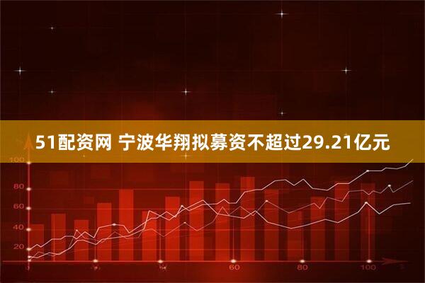 51配资网 宁波华翔拟募资不超过29.21亿元