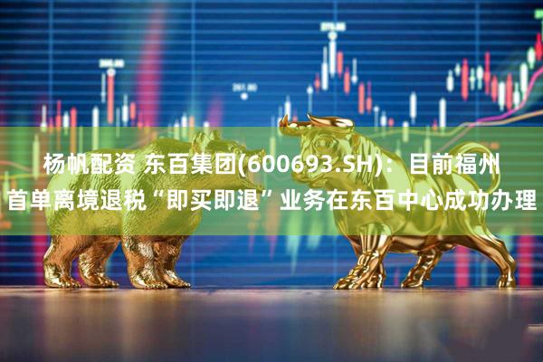 杨帆配资 东百集团(600693.SH)：目前福州首单离境退税“即买即退”业务在东百中心成功办理