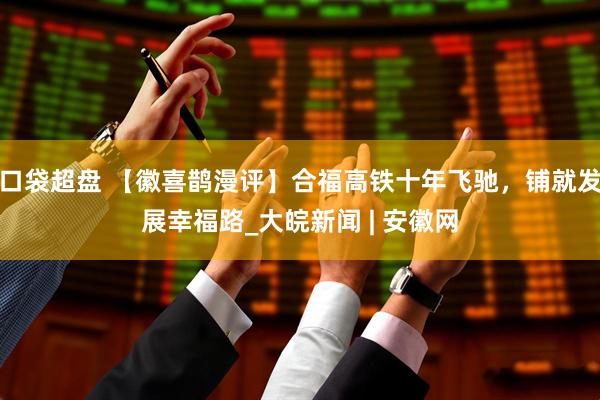 口袋超盘 【徽喜鹊漫评】合福高铁十年飞驰，铺就发展幸福路_大皖新闻 | 安徽网