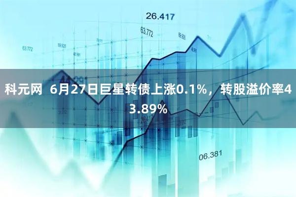 科元网  6月27日巨星转债上涨0.1%，转股溢价率43.89%