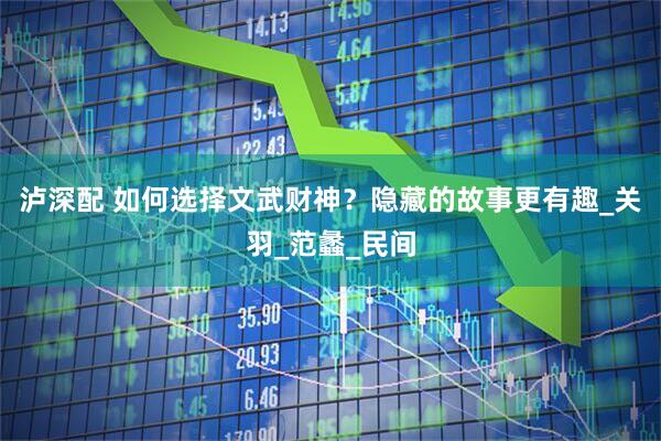 泸深配 如何选择文武财神？隐藏的故事更有趣_关羽_范蠡_民间