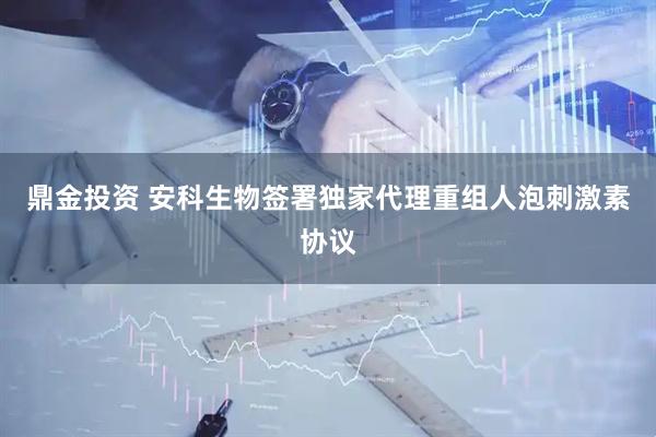 鼎金投资 安科生物签署独家代理重组人泡刺激素协议
