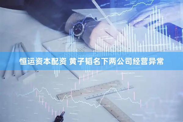 恒运资本配资 黄子韬名下两公司经营异常