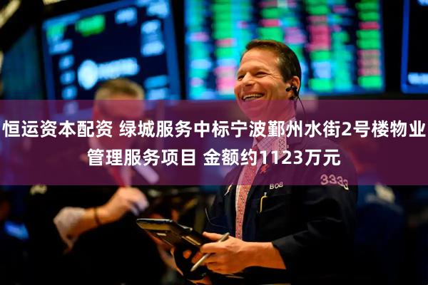 恒运资本配资 绿城服务中标宁波鄞州水街2号楼物业管理服务项目 金额约1123万元