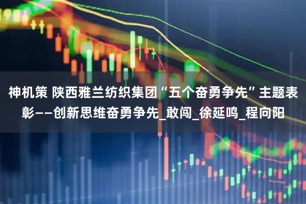 神机策 陕西雅兰纺织集团“五个奋勇争先”主题表彰——创新思维奋勇争先_敢闯_徐延鸣_程向阳