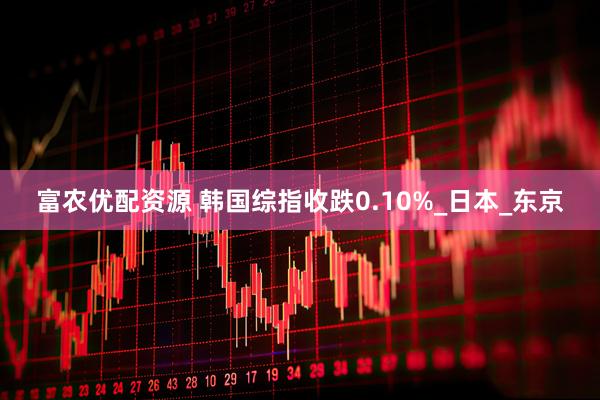 富农优配资源 韩国综指收跌0.10%_日本_东京