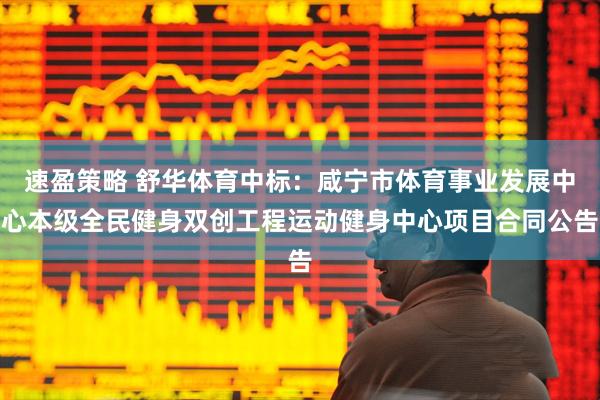 速盈策略 舒华体育中标：咸宁市体育事业发展中心本级全民健身双创工程运动健身中心项目合同公告