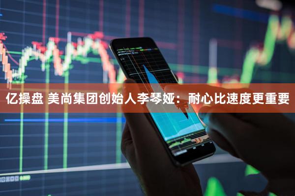 亿操盘 美尚集团创始人李琴娅：耐心比速度更重要