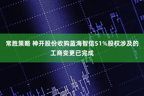 常胜策略 神开股份收购蓝海智信51%股权涉及的工商变更已完成