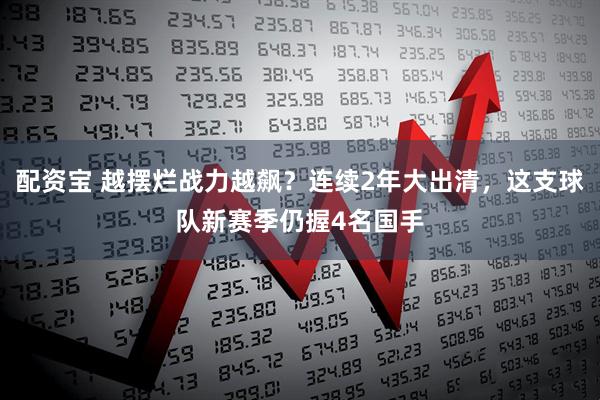 配资宝 越摆烂战力越飙？连续2年大出清，这支球队新赛季仍握4名国手