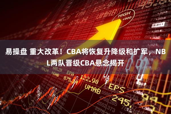 易操盘 重大改革！CBA将恢复升降级和扩军，NBL两队晋级CBA悬念揭开