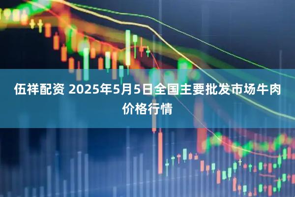 伍祥配资 2025年5月5日全国主要批发市场牛肉价格行情