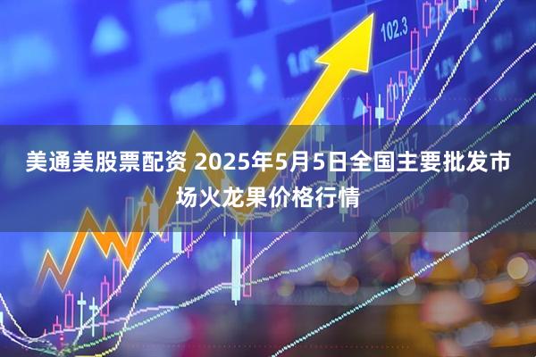 美通美股票配资 2025年5月5日全国主要批发市场火龙果价格行情