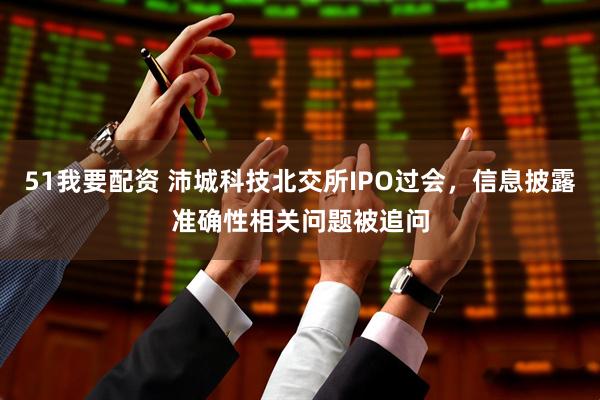 51我要配资 沛城科技北交所IPO过会，信息披露准确性相关问题被追问
