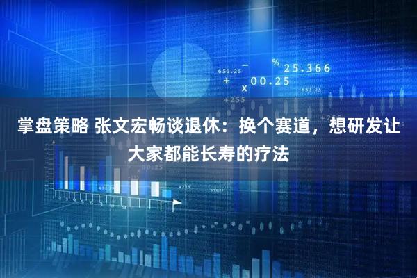 掌盘策略 张文宏畅谈退休：换个赛道，想研发让大家都能长寿的疗法