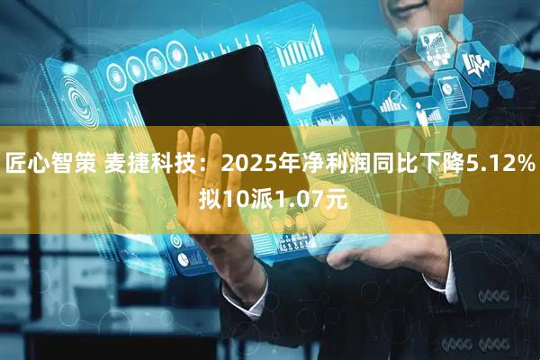 匠心智策 麦捷科技：2025年净利润同比下降5.12% 拟10派1.07元