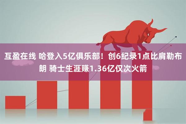互盈在线 哈登入5亿俱乐部！创6纪录1点比肩勒布朗 骑士生涯赚1.36亿仅次火箭